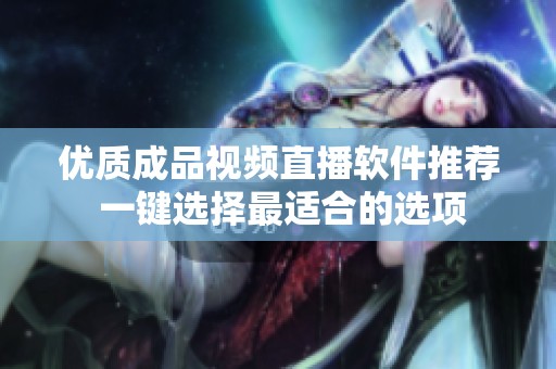 優(yōu)質(zhì)成品視頻直播軟件推薦 一鍵選擇最適合的選項