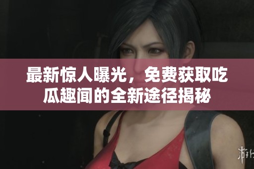 最新驚人曝光，免費(fèi)獲取吃瓜趣聞的全新途徑揭秘