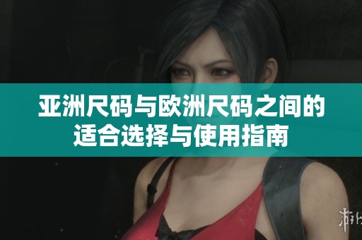 亞洲尺碼與歐洲尺碼之間的適合選擇與使用指南