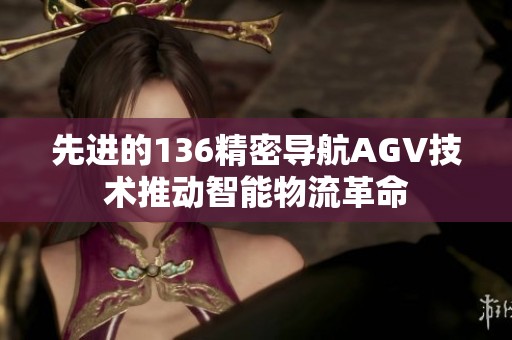 先進(jìn)的136精密導(dǎo)航AGV技術(shù)推動(dòng)智能物流革命