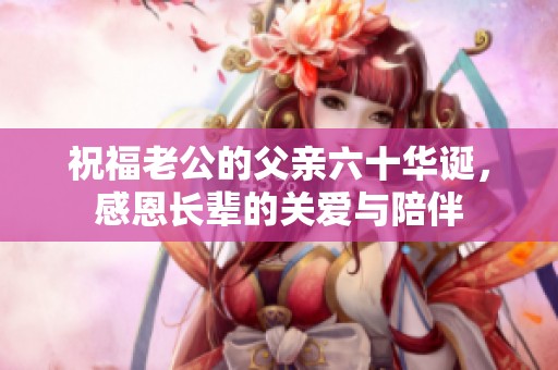 祝福老公的父親六十華誕，感恩長輩的關(guān)愛與陪伴