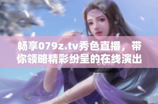 暢享079z.tv秀色直播，帶你領(lǐng)略精彩紛呈的在線演出