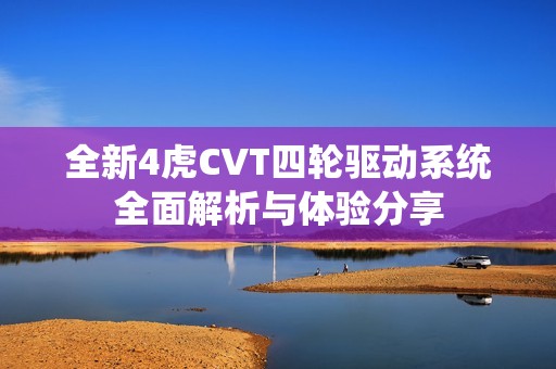 全新4虎CVT四輪驅(qū)動系統(tǒng)全面解析與體驗(yàn)分享