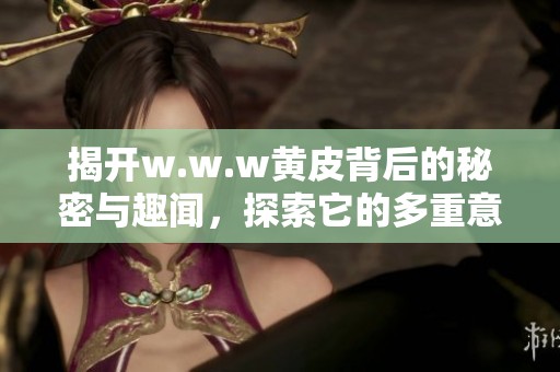 揭開w.w.w黃皮背后的秘密與趣聞，探索它的多重意義與影響