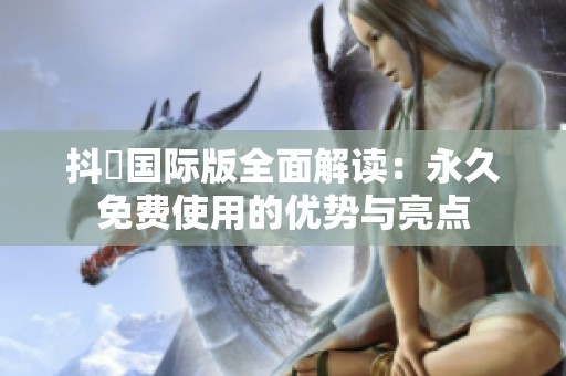 抖抈國際版全面解讀：永久免費(fèi)使用的優(yōu)勢與亮點(diǎn)