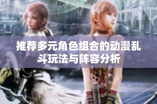 推薦多元角色組合的動漫亂斗玩法與陣容分析