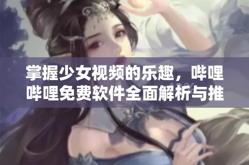 掌握少女視頻的樂(lè)趣，嗶哩嗶哩免費(fèi)軟件全面解析與推薦