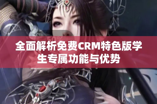 全面解析免費CRM特色版學(xué)生專屬功能與優(yōu)勢