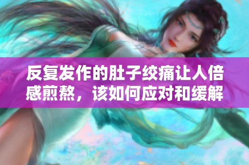 反復(fù)發(fā)作的肚子絞痛讓人倍感煎熬，該如何應(yīng)對(duì)和緩解？