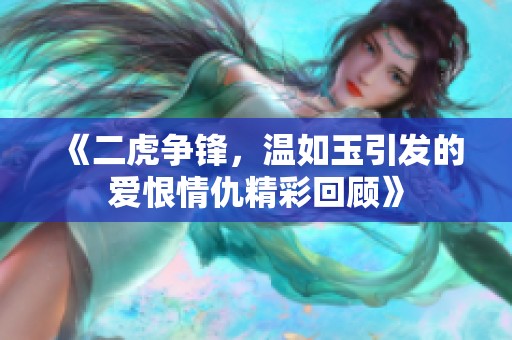《二虎爭(zhēng)鋒，溫如玉引發(fā)的愛(ài)恨情仇精彩回顧》