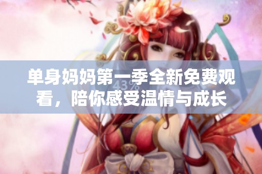 單身媽媽第一季全新免費(fèi)觀看，陪你感受溫情與成長