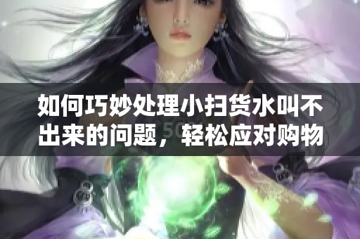 如何巧妙處理小掃貨水叫不出來的問題，輕松應對購物煩惱