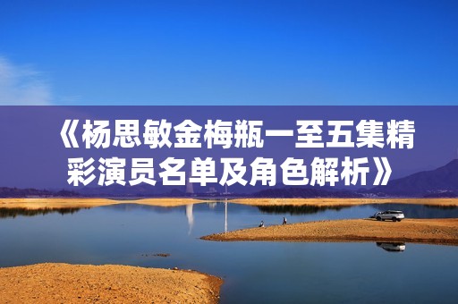 《楊思敏金梅瓶一至五集精彩演員名單及角色解析》