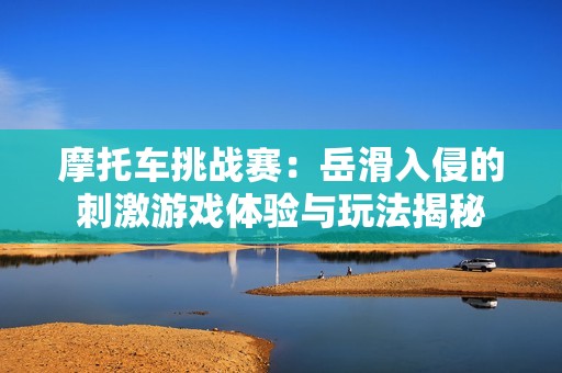 摩托車(chē)挑戰(zhàn)賽：岳滑入侵的刺激游戲體驗(yàn)與玩法揭秘
