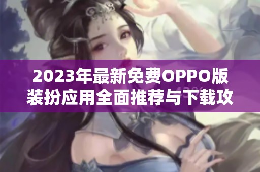 2023年最新免費(fèi)OPPO版裝扮應(yīng)用全面推薦與下載攻略