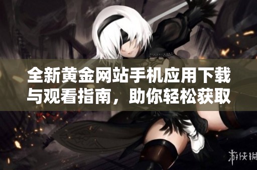 全新黃金網(wǎng)站手機應(yīng)用下載與觀看指南，助你輕松獲取財富信息