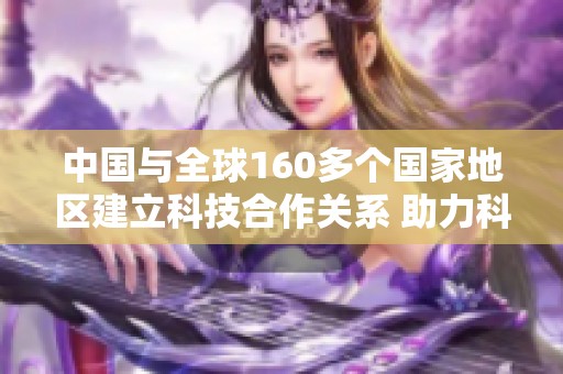 中國與全球160多個國家地區(qū)建立科技合作關(guān)系 助力科技發(fā)展