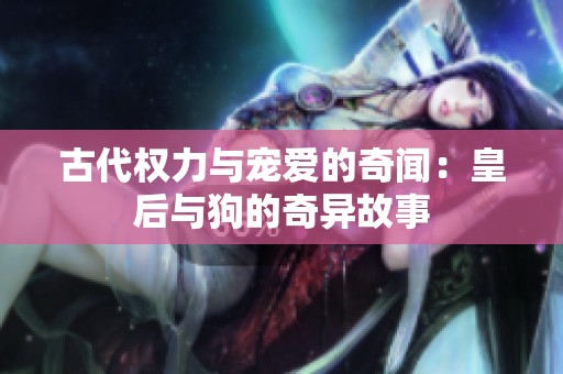 古代權(quán)力與寵愛(ài)的奇聞：皇后與狗的奇異故事