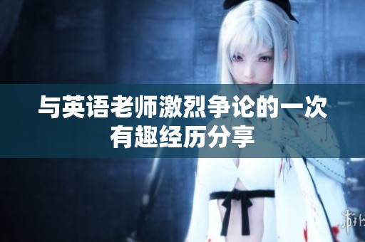 與英語老師激烈爭論的一次有趣經(jīng)歷分享