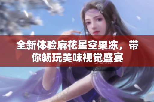 全新體驗(yàn)麻花星空果凍，帶你暢玩美味視覺盛宴