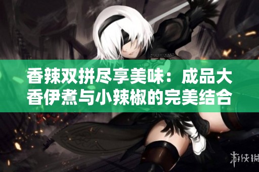 香辣雙拼盡享美味：成品大香伊煮與小辣椒的完美結合