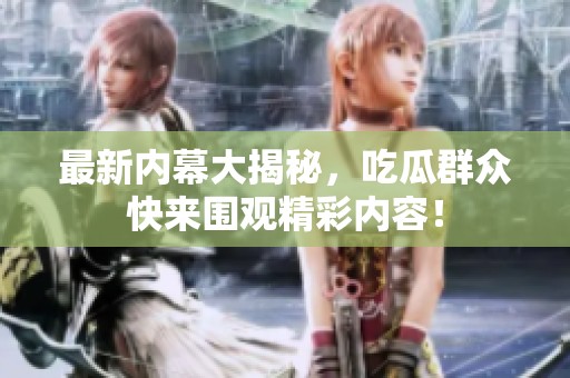 最新內(nèi)幕大揭秘，吃瓜群眾快來(lái)圍觀精彩內(nèi)容！