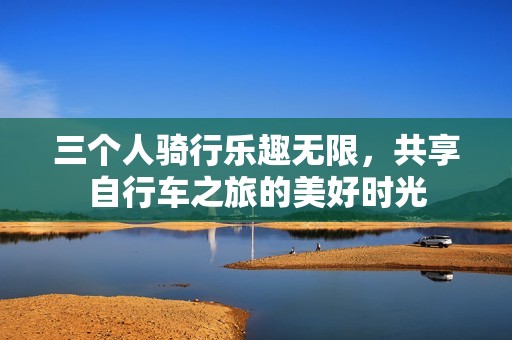 三個人騎行樂趣無限，共享自行車之旅的美好時光