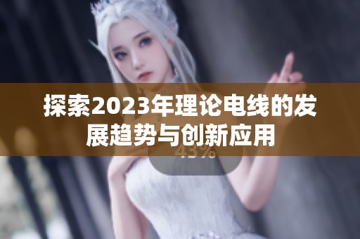 探索2023年理論電線的發(fā)展趨勢(shì)與創(chuàng)新應(yīng)用