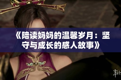 《陪讀媽媽的溫馨歲月：堅(jiān)守與成長的感人故事》