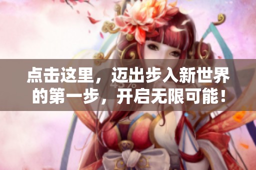 點(diǎn)擊這里，邁出步入新世界的第一步，開啟無限可能！