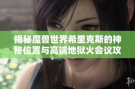 揭秘魔獸世界希里克斯的神秘位置與高端地獄火會議攻略