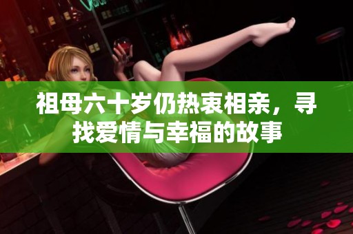 祖母六十歲仍熱衷相親，尋找愛(ài)情與幸福的故事