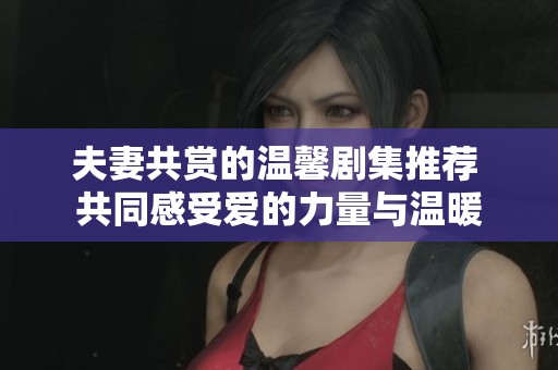 夫妻共賞的溫馨劇集推薦 共同感受愛(ài)的力量與溫暖