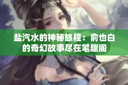 鹽汽水的神秘旅程：俞也白的奇幻故事盡在筆趣閣