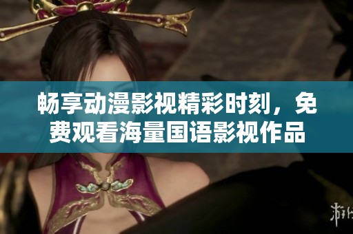 暢享動漫影視精彩時刻，免費觀看海量國語影視作品