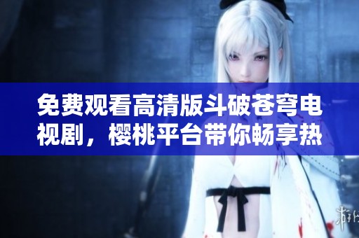 免費觀看高清版斗破蒼穹電視劇，櫻桃平臺帶你暢享熱血冒險