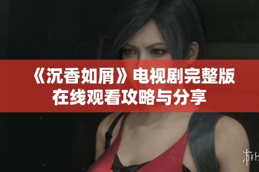 《沉香如屑》電視劇完整版在線觀看攻略與分享