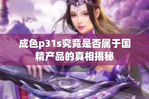 成色p31s究竟是否屬于國精產(chǎn)品的真相揭秘