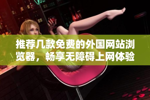 推薦幾款免費(fèi)的外國(guó)網(wǎng)站瀏覽器，暢享無(wú)障礙上網(wǎng)體驗(yàn)