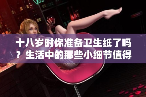 十八歲時(shí)你準(zhǔn)備衛(wèi)生紙了嗎？生活中的那些小細(xì)節(jié)值得關(guān)注