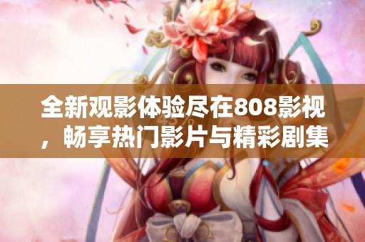 全新觀影體驗(yàn)盡在808影視，暢享熱門影片與精彩劇集