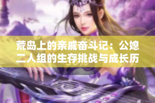 荒島上的親戚奮斗記：公媳二人組的生存挑戰(zhàn)與成長歷程
