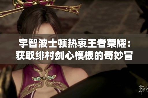 宇智波士頓熱衷王者榮耀：獲取緋村劍心模板的奇妙冒險