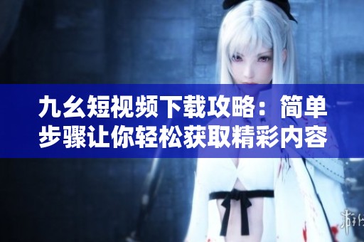 九幺短視頻下載攻略：簡(jiǎn)單步驟讓你輕松獲取精彩內(nèi)容