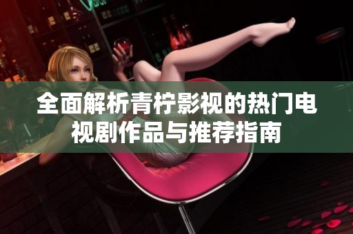 全面解析青檸影視的熱門電視劇作品與推薦指南