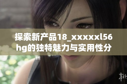 探索新產(chǎn)品18_xxxxxl56hg的獨(dú)特魅力與實(shí)用性分析