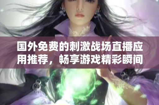 國外免費的刺激戰(zhàn)場直播應(yīng)用推薦，暢享游戲精彩瞬間