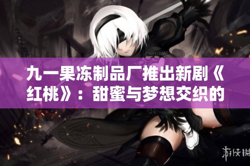 九一果凍制品廠推出新劇《紅桃》：甜蜜與夢想交織的故事