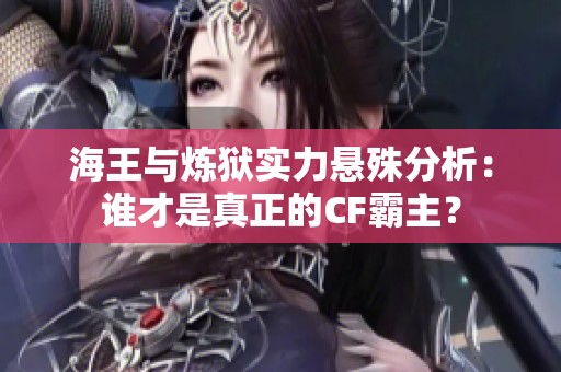 海王與煉獄實(shí)力懸殊分析：誰(shuí)才是真正的CF霸主？