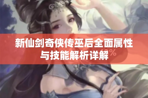 新仙劍奇?zhèn)b傳巫后全面屬性與技能解析詳解